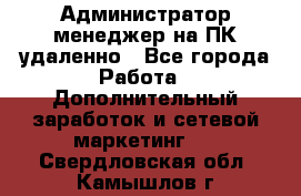 Администратор-менеджер на ПК удаленно - Все города Работа » Дополнительный заработок и сетевой маркетинг   . Свердловская обл.,Камышлов г.